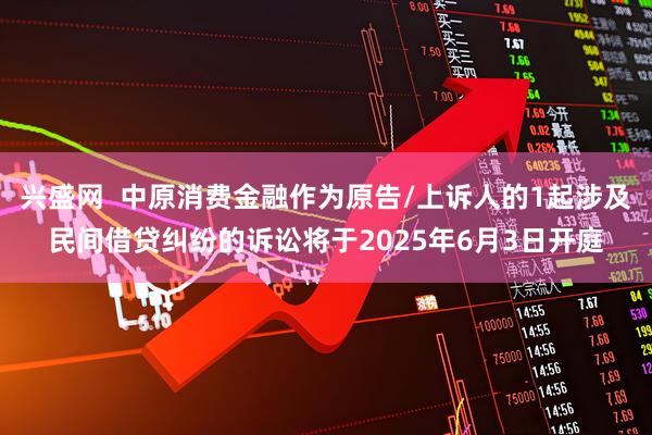兴盛网 中原消费金融作为原告/上诉人的1起涉及民间借贷纠纷的诉讼将于2025年6月3日开庭