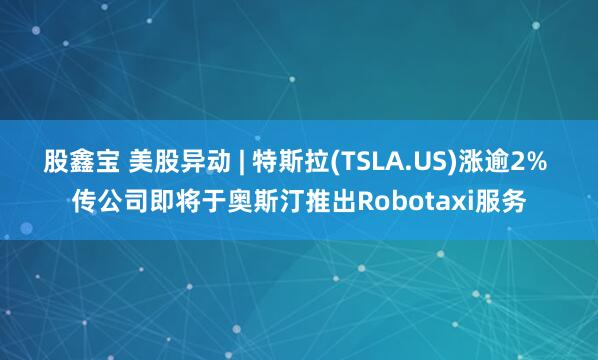 股鑫宝 美股异动 | 特斯拉(TSLA.US)涨逾2% 传公司即将于奥斯汀推出Robotaxi服务