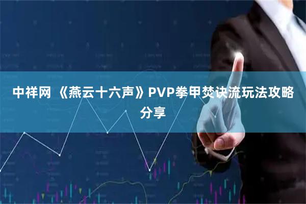 中祥网 《燕云十六声》PVP拳甲焚诀流玩法攻略分享