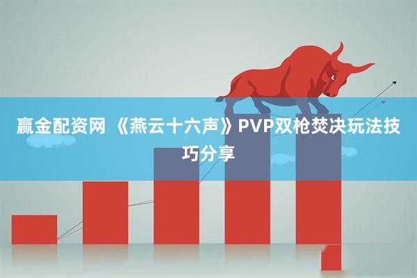 赢金配资网 《燕云十六声》PVP双枪焚决玩法技巧分享