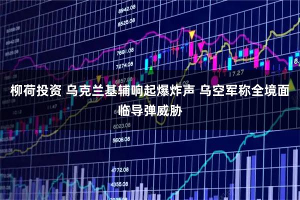 柳荷投资 乌克兰基辅响起爆炸声 乌空军称全境面临导弹威胁