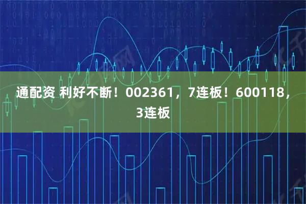 通配资 利好不断！002361，7连板！600118，3连板