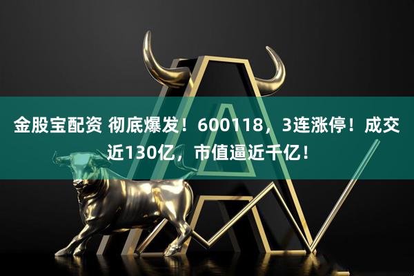 金股宝配资 彻底爆发！600118，3连涨停！成交近130亿，市值逼近千亿！