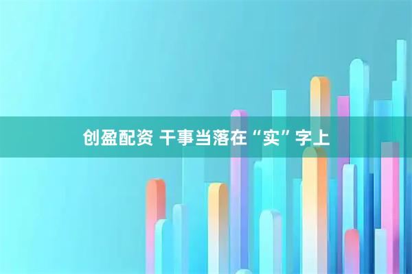 创盈配资 干事当落在“实”字上
