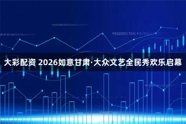 大彩配资 2026如意甘肃·大众文艺全民秀欢乐启幕
