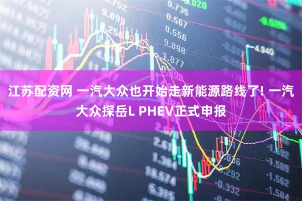 江苏配资网 一汽大众也开始走新能源路线了! 一汽大众探岳L PHEV正式申报