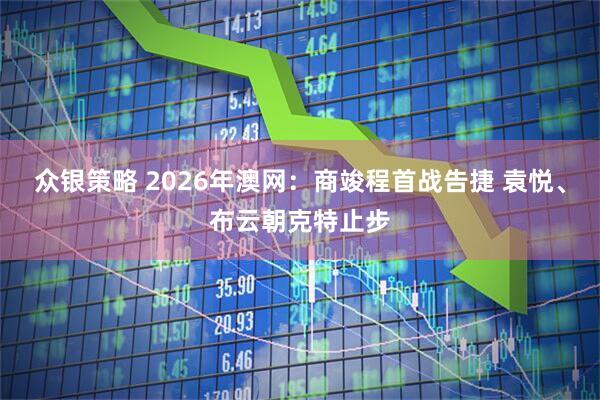 众银策略 2026年澳网：商竣程首战告捷 袁悦、布云朝克特止步