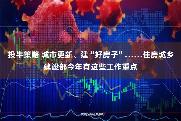 投牛策略 城市更新、建“好房子”……住房城乡建设部今年有这些工作重点