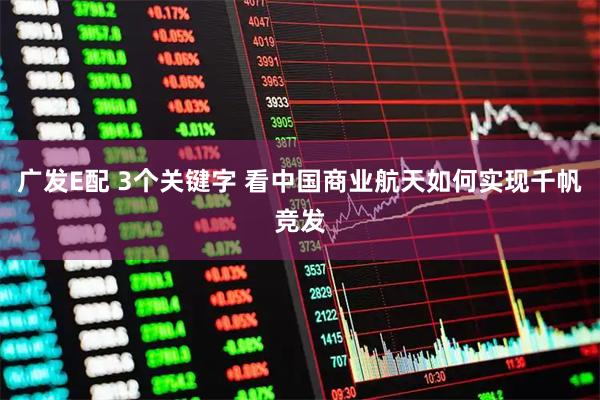 广发E配 3个关键字 看中国商业航天如何实现千帆竞发