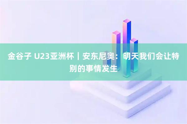 金谷子 U23亚洲杯｜安东尼奥：明天我们会让特别的事情发生