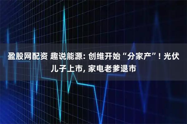 盈股网配资 趣说能源: 创维开始“分家产”! 光伏儿子上市, 家电老爹退市
