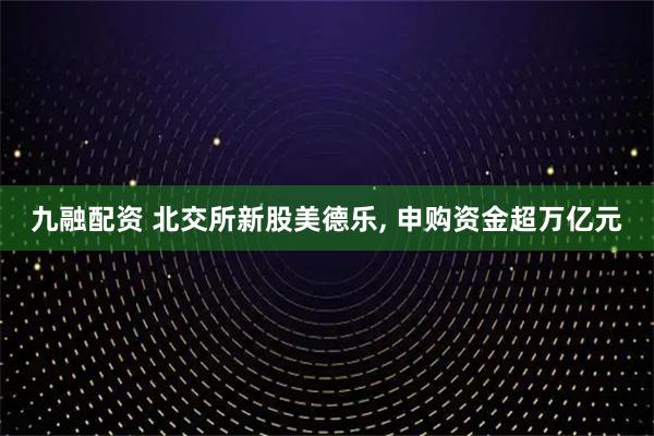 九融配资 北交所新股美德乐, 申购资金超万亿元