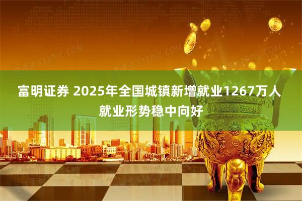富明证券 2025年全国城镇新增就业1267万人 就业形势稳中向好