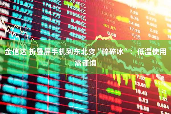 金信达 折叠屏手机到东北变“碎碎冰”：低温使用需谨慎
