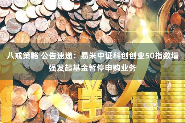 八戒策略 公告速递：易米中证科创创业50指数增强发起基金暂停申购业务