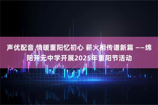 声优配音 情暖重阳忆初心 薪火相传谱新篇 ——绵阳开元中学开展2025年重阳节活动