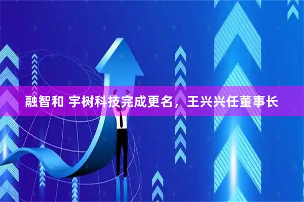 融智和 宇树科技完成更名，王兴兴任董事长