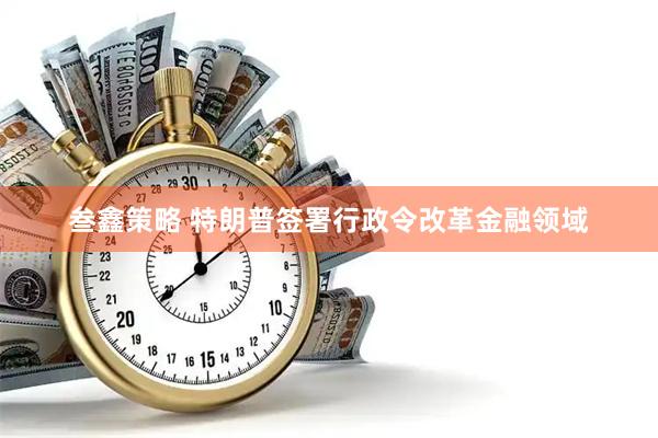 叁鑫策略 特朗普签署行政令改革金融领域