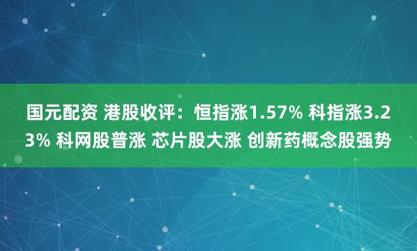 国元配资 港股收评：恒指涨1.57% 科指涨3.23% 科网股普涨 芯片股大涨 创新药概念股强势